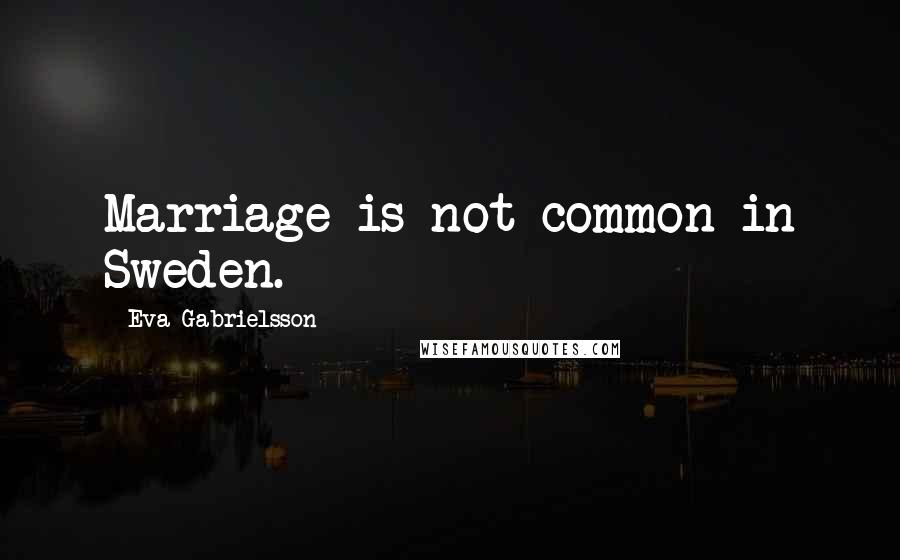 Eva Gabrielsson Quotes: Marriage is not common in Sweden.