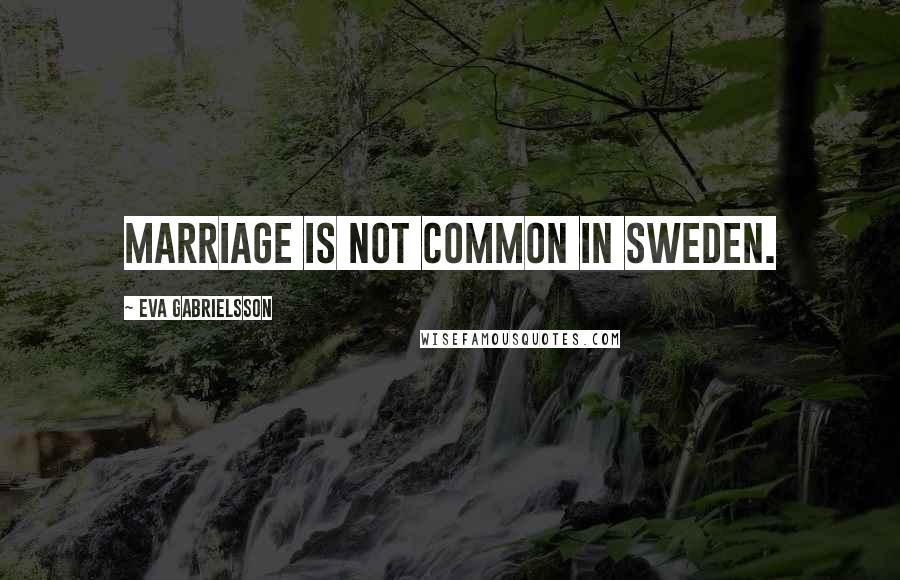 Eva Gabrielsson Quotes: Marriage is not common in Sweden.