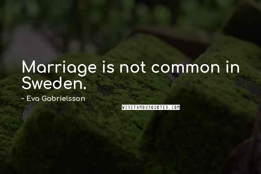 Eva Gabrielsson Quotes: Marriage is not common in Sweden.