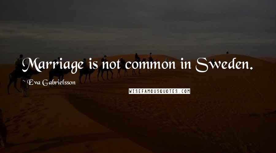 Eva Gabrielsson Quotes: Marriage is not common in Sweden.