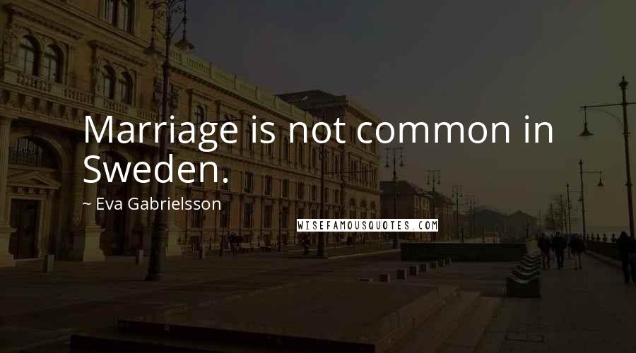 Eva Gabrielsson Quotes: Marriage is not common in Sweden.