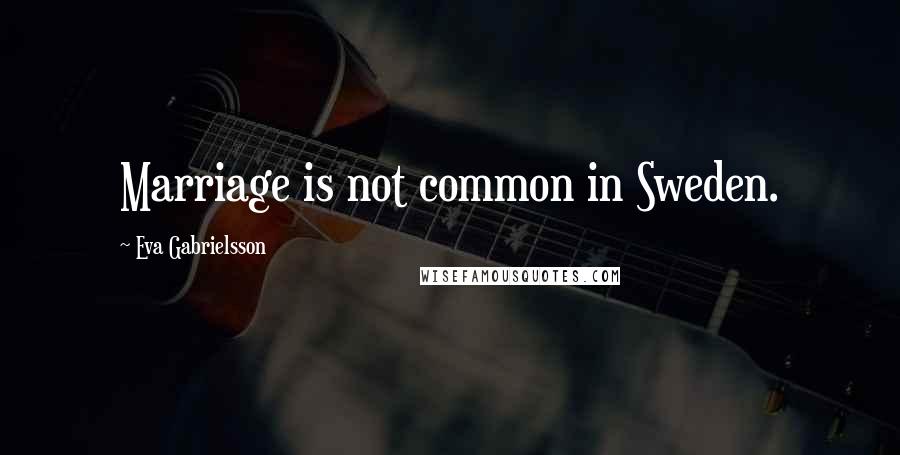 Eva Gabrielsson Quotes: Marriage is not common in Sweden.