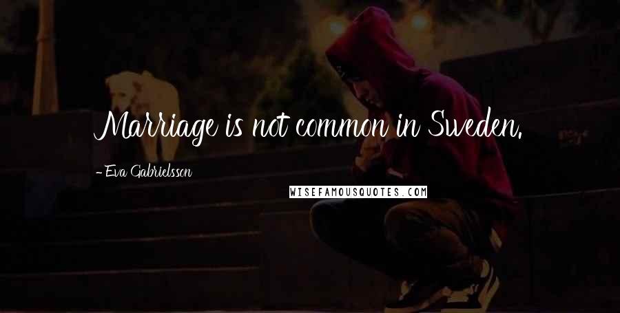 Eva Gabrielsson Quotes: Marriage is not common in Sweden.