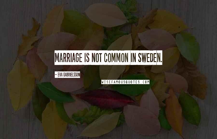 Eva Gabrielsson Quotes: Marriage is not common in Sweden.