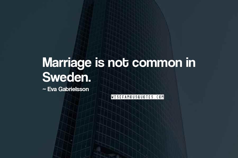 Eva Gabrielsson Quotes: Marriage is not common in Sweden.