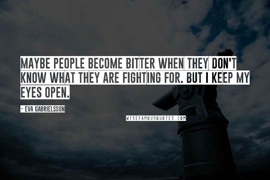 Eva Gabrielsson Quotes: Maybe people become bitter when they don't know what they are fighting for. But I keep my eyes open.