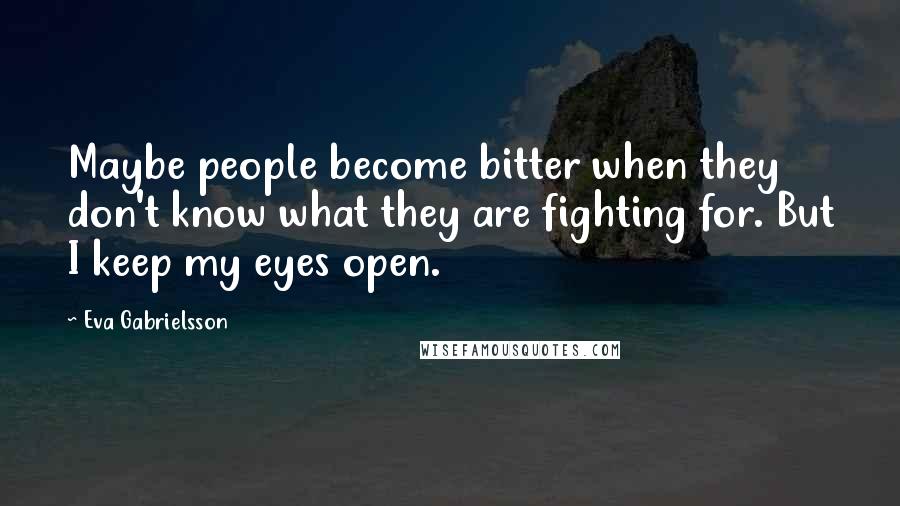 Eva Gabrielsson Quotes: Maybe people become bitter when they don't know what they are fighting for. But I keep my eyes open.