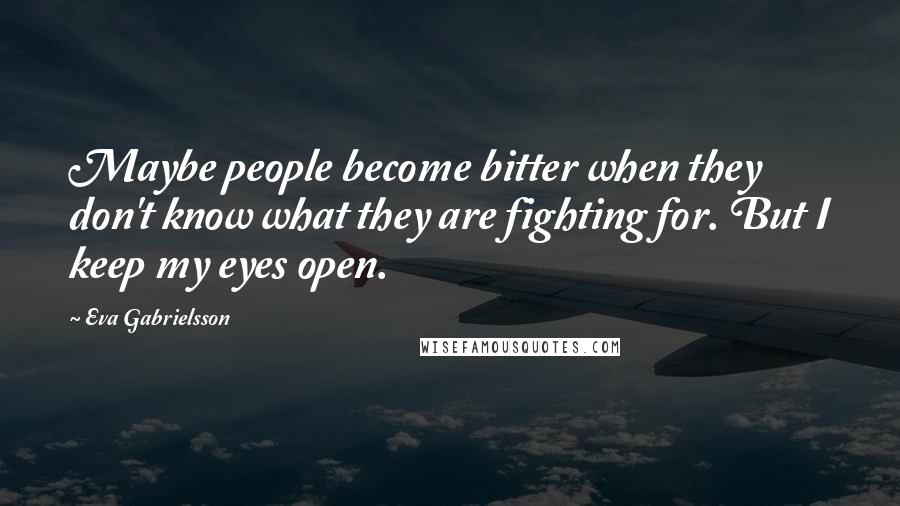 Eva Gabrielsson Quotes: Maybe people become bitter when they don't know what they are fighting for. But I keep my eyes open.