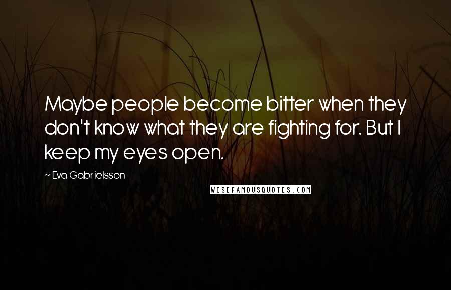 Eva Gabrielsson Quotes: Maybe people become bitter when they don't know what they are fighting for. But I keep my eyes open.