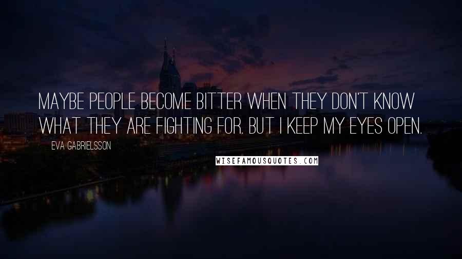 Eva Gabrielsson Quotes: Maybe people become bitter when they don't know what they are fighting for. But I keep my eyes open.