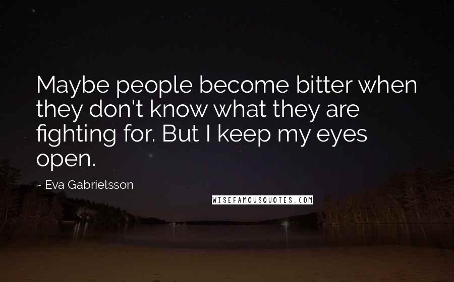 Eva Gabrielsson Quotes: Maybe people become bitter when they don't know what they are fighting for. But I keep my eyes open.