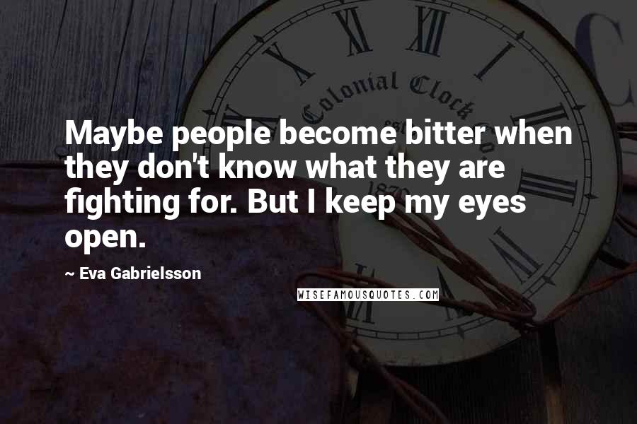 Eva Gabrielsson Quotes: Maybe people become bitter when they don't know what they are fighting for. But I keep my eyes open.