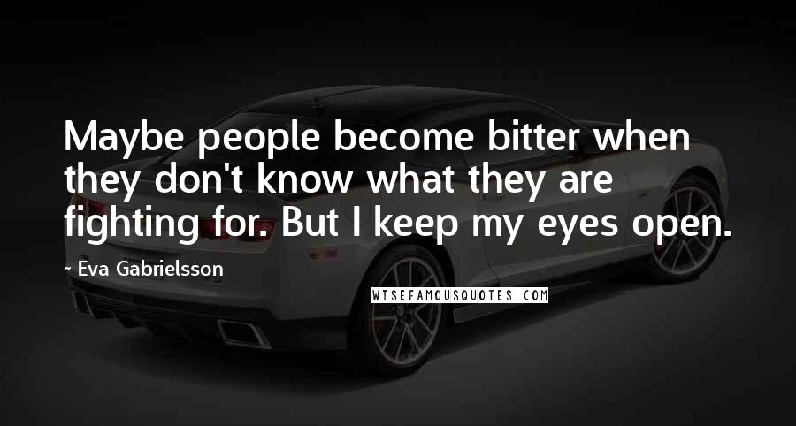 Eva Gabrielsson Quotes: Maybe people become bitter when they don't know what they are fighting for. But I keep my eyes open.