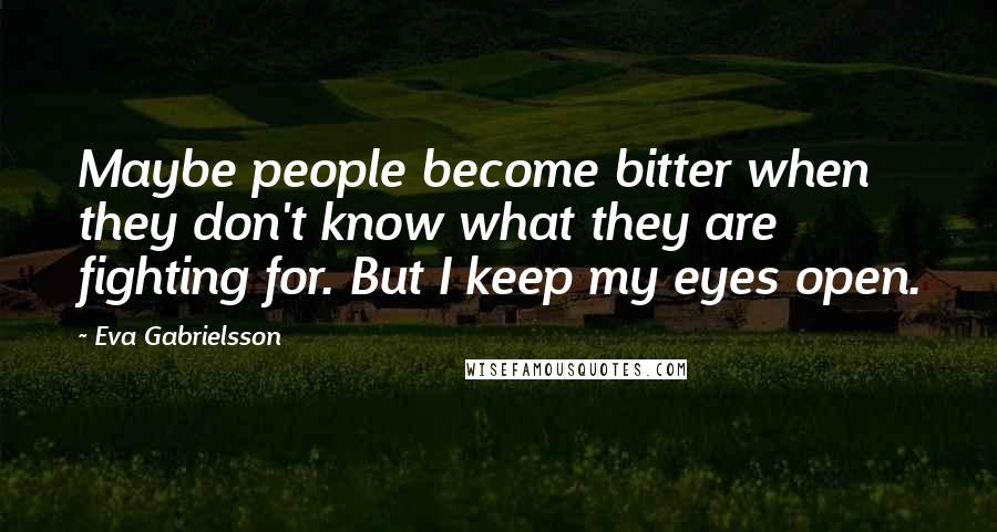 Eva Gabrielsson Quotes: Maybe people become bitter when they don't know what they are fighting for. But I keep my eyes open.