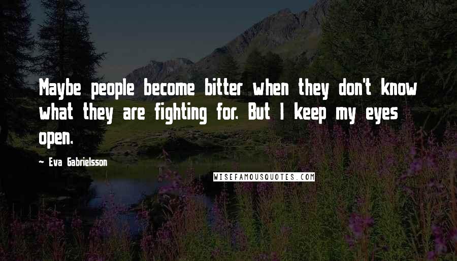 Eva Gabrielsson Quotes: Maybe people become bitter when they don't know what they are fighting for. But I keep my eyes open.