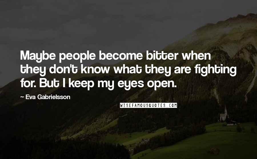 Eva Gabrielsson Quotes: Maybe people become bitter when they don't know what they are fighting for. But I keep my eyes open.