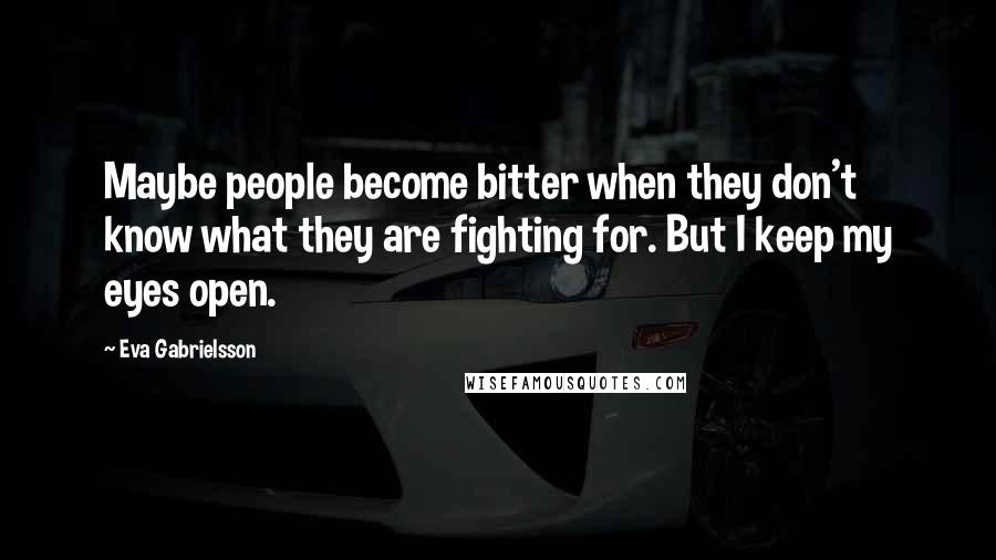 Eva Gabrielsson Quotes: Maybe people become bitter when they don't know what they are fighting for. But I keep my eyes open.