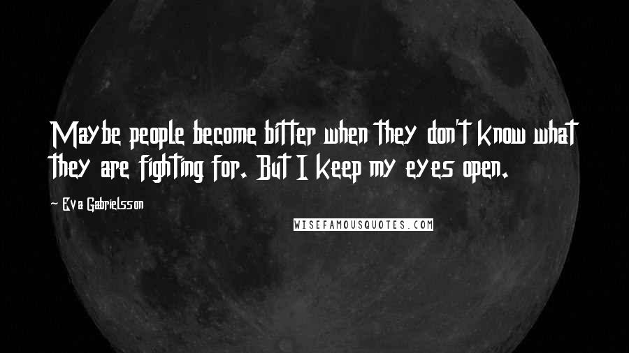 Eva Gabrielsson Quotes: Maybe people become bitter when they don't know what they are fighting for. But I keep my eyes open.