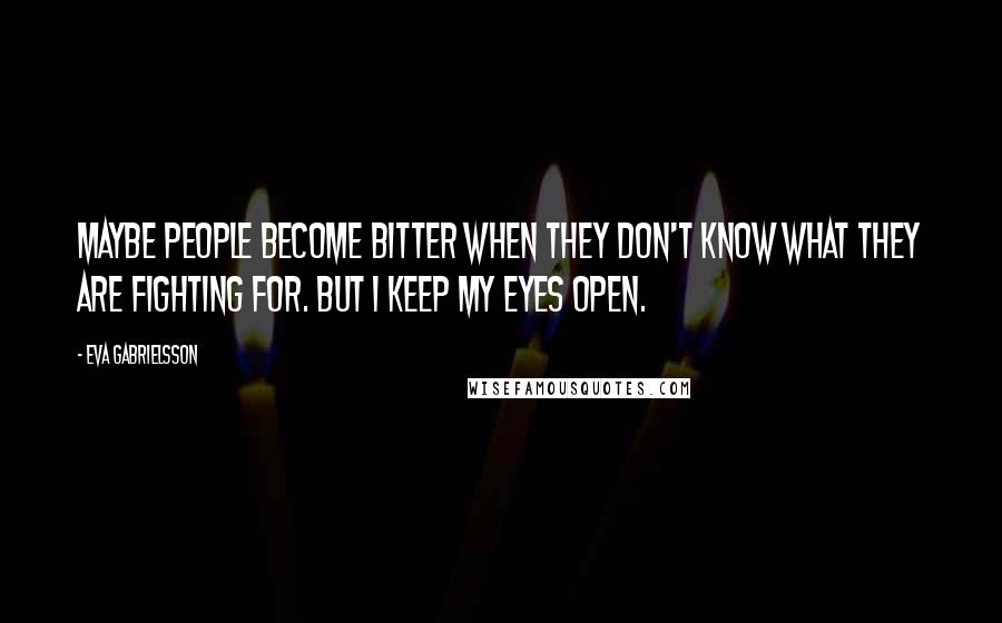 Eva Gabrielsson Quotes: Maybe people become bitter when they don't know what they are fighting for. But I keep my eyes open.