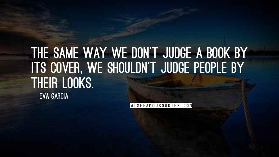 Eva Garcia Quotes: The same way we don't judge a book by its cover, we shouldn't judge people by their looks.