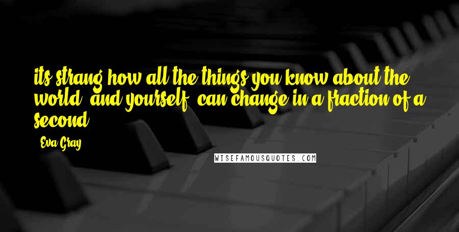 Eva Gray Quotes: its strang how all the things you know about the world- and yourself- can change in a fraction of a second