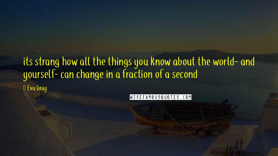 Eva Gray Quotes: its strang how all the things you know about the world- and yourself- can change in a fraction of a second