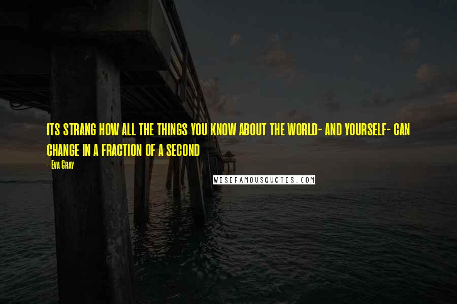 Eva Gray Quotes: its strang how all the things you know about the world- and yourself- can change in a fraction of a second