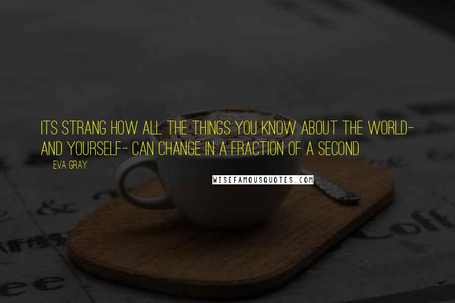 Eva Gray Quotes: its strang how all the things you know about the world- and yourself- can change in a fraction of a second