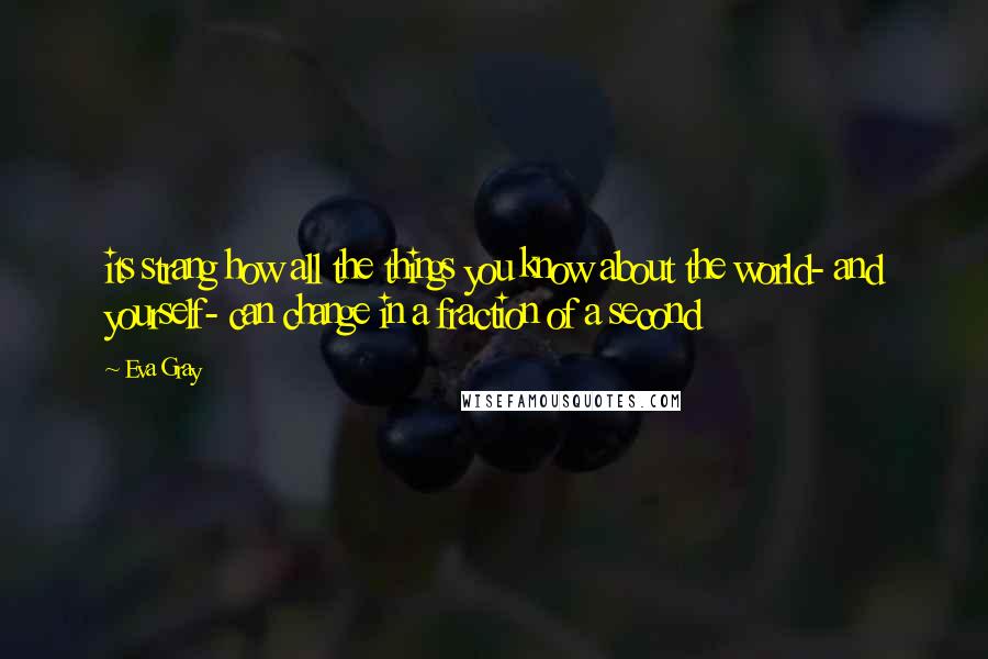 Eva Gray Quotes: its strang how all the things you know about the world- and yourself- can change in a fraction of a second