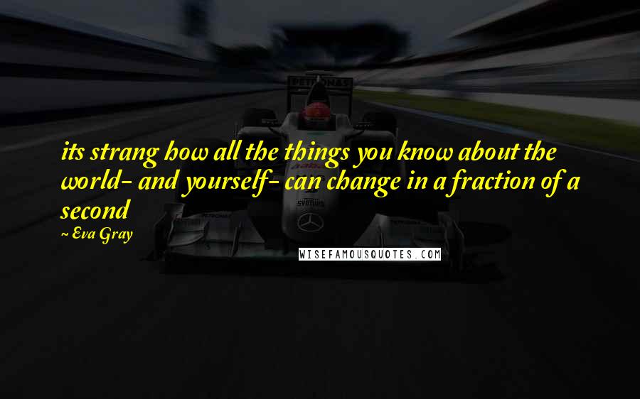 Eva Gray Quotes: its strang how all the things you know about the world- and yourself- can change in a fraction of a second