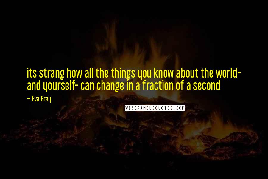 Eva Gray Quotes: its strang how all the things you know about the world- and yourself- can change in a fraction of a second