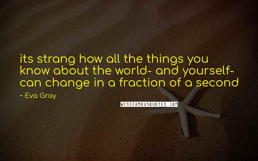 Eva Gray Quotes: its strang how all the things you know about the world- and yourself- can change in a fraction of a second