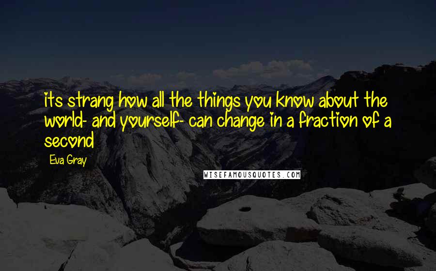 Eva Gray Quotes: its strang how all the things you know about the world- and yourself- can change in a fraction of a second