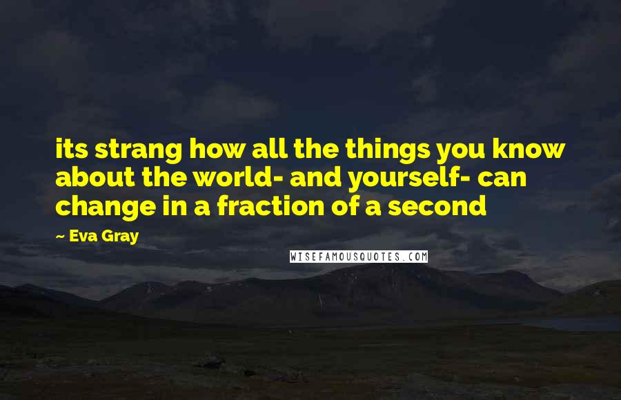 Eva Gray Quotes: its strang how all the things you know about the world- and yourself- can change in a fraction of a second