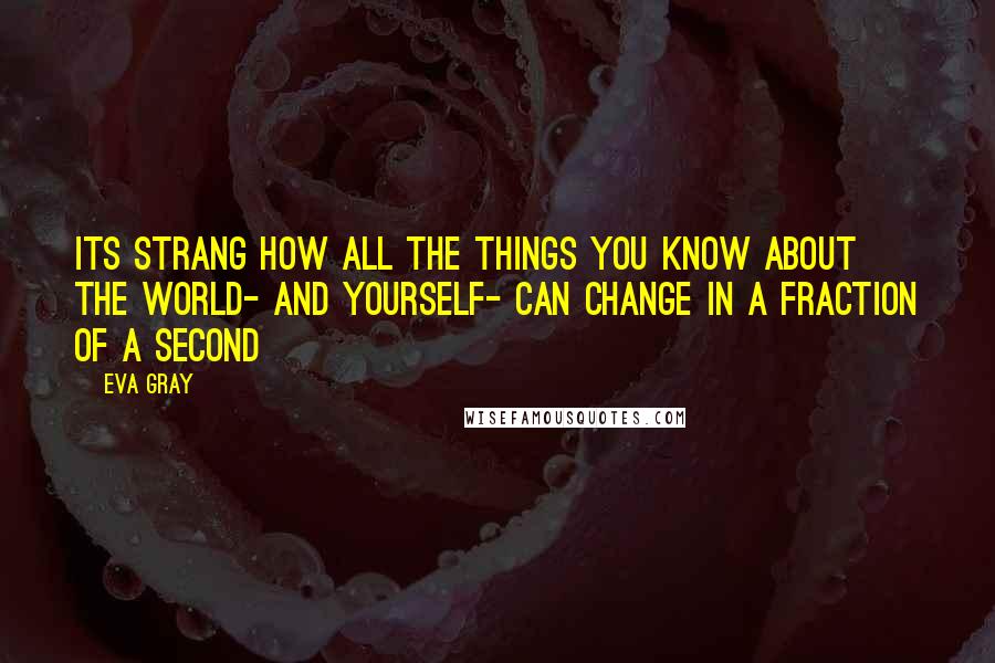 Eva Gray Quotes: its strang how all the things you know about the world- and yourself- can change in a fraction of a second
