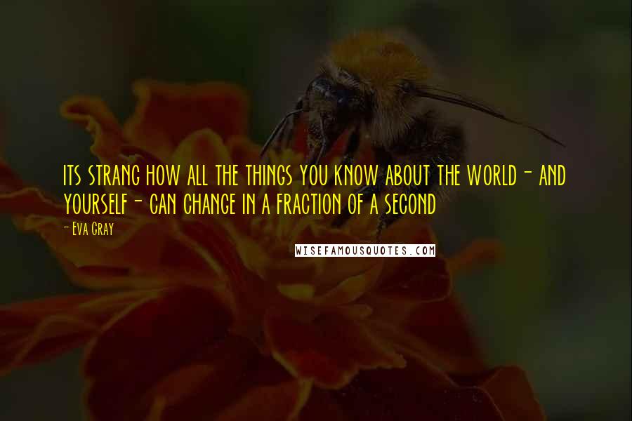 Eva Gray Quotes: its strang how all the things you know about the world- and yourself- can change in a fraction of a second