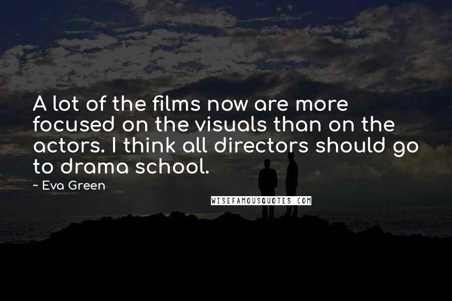 Eva Green Quotes: A lot of the films now are more focused on the visuals than on the actors. I think all directors should go to drama school.