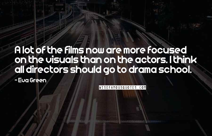 Eva Green Quotes: A lot of the films now are more focused on the visuals than on the actors. I think all directors should go to drama school.