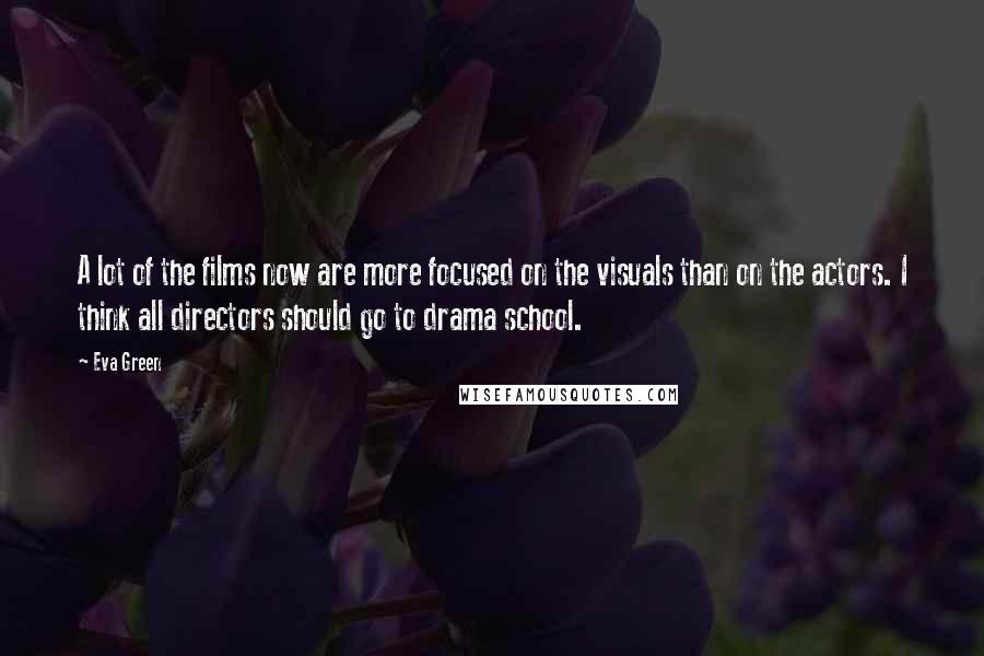 Eva Green Quotes: A lot of the films now are more focused on the visuals than on the actors. I think all directors should go to drama school.