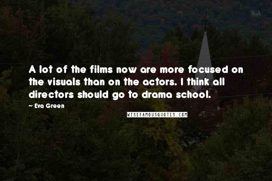 Eva Green Quotes: A lot of the films now are more focused on the visuals than on the actors. I think all directors should go to drama school.