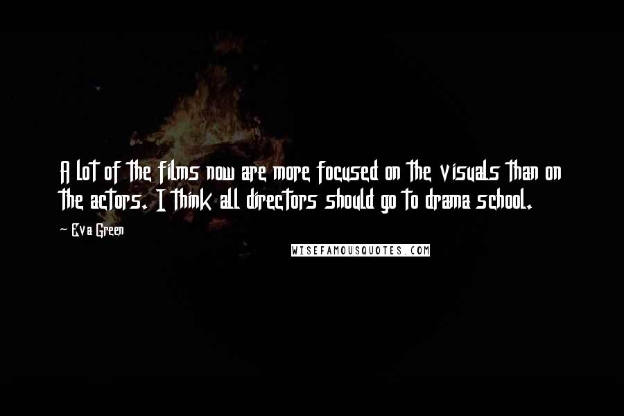 Eva Green Quotes: A lot of the films now are more focused on the visuals than on the actors. I think all directors should go to drama school.