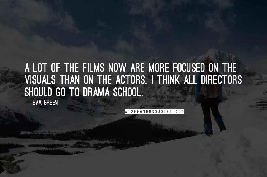 Eva Green Quotes: A lot of the films now are more focused on the visuals than on the actors. I think all directors should go to drama school.