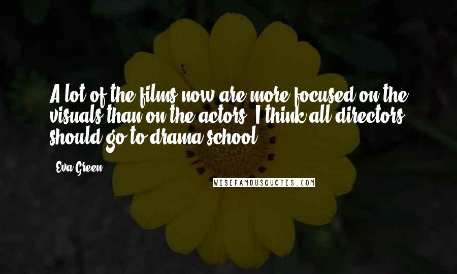 Eva Green Quotes: A lot of the films now are more focused on the visuals than on the actors. I think all directors should go to drama school.