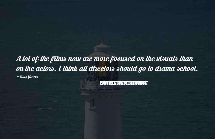 Eva Green Quotes: A lot of the films now are more focused on the visuals than on the actors. I think all directors should go to drama school.