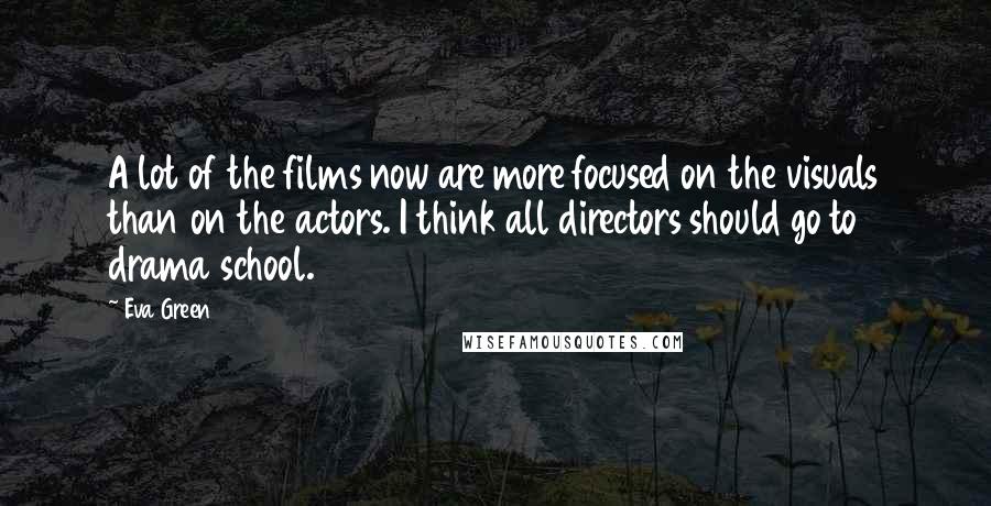 Eva Green Quotes: A lot of the films now are more focused on the visuals than on the actors. I think all directors should go to drama school.