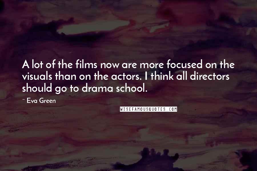 Eva Green Quotes: A lot of the films now are more focused on the visuals than on the actors. I think all directors should go to drama school.