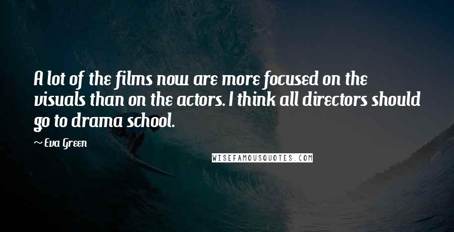 Eva Green Quotes: A lot of the films now are more focused on the visuals than on the actors. I think all directors should go to drama school.