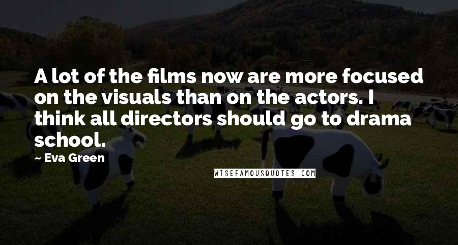 Eva Green Quotes: A lot of the films now are more focused on the visuals than on the actors. I think all directors should go to drama school.