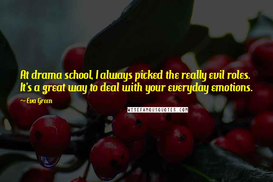 Eva Green Quotes: At drama school, I always picked the really evil roles. It's a great way to deal with your everyday emotions.
