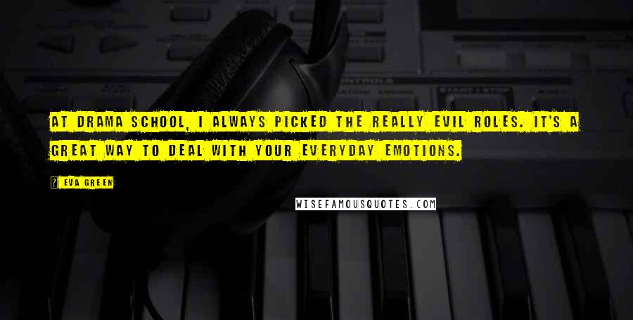Eva Green Quotes: At drama school, I always picked the really evil roles. It's a great way to deal with your everyday emotions.
